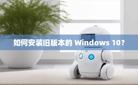 如何安装旧版本的 Windows 10？