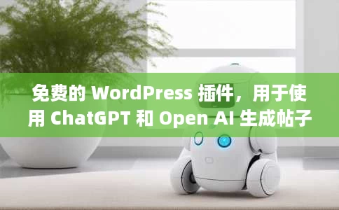 免费的 WordPress 插件，用于使用 ChatGPT 和 Open AI 生成帖子、图像