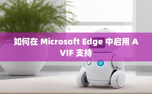 如何在 Microsoft Edge 中启用 AVIF 支持