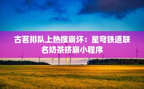 古茗排队上热搜崩坏:星穹铁道联名奶茶挤崩小程序 古茗排队上热搜崩坏:星穹铁道联名奶茶挤崩小程序