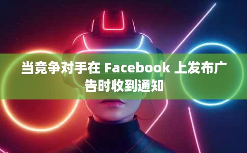 当竞争对手在 Facebook 上发布广告时收到通知