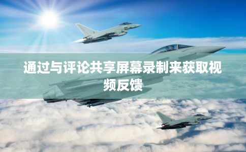 通过与评论共享屏幕录制来获取视频反馈