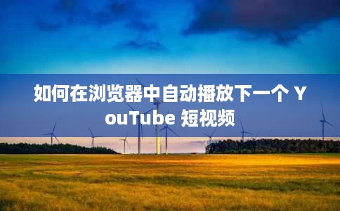 如何在浏览器中自动播放下一个 YouTube 短视频