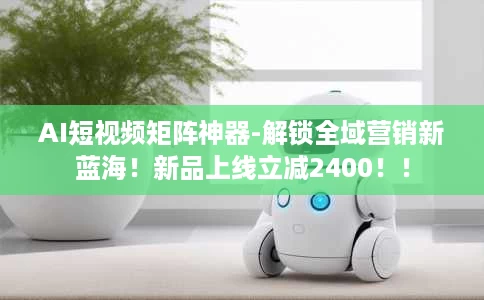 AI短视频矩阵神器-解锁全域营销新蓝海!新品上线立减2400!! AI短视频矩阵神器-解锁全域营销新蓝海!新品上线立减2400!!
