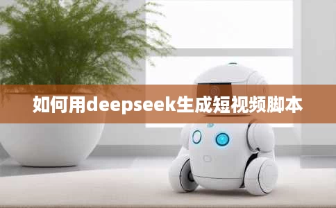 如何用deepseek生成短视频脚本 如何用deepseek生成短视频脚本