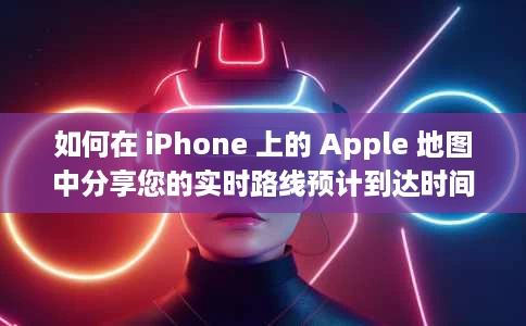 如何在 iPhone 上的 Apple 地图中分享您的实时路线预计到达时间？