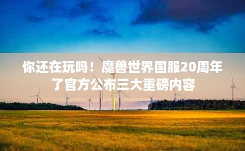 你还在玩吗!魔兽世界国服20周年了官方公布三大重磅内容 你还在玩吗!魔兽世界国服20周年了官方公布三大重磅内容