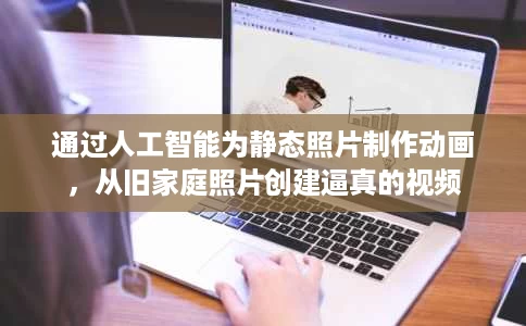 通过人工智能为静态照片制作动画，从旧家庭照片创建逼真的视频