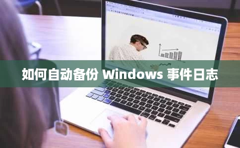如何自动备份 Windows 事件日志 如何自动备份 Windows 事件日志