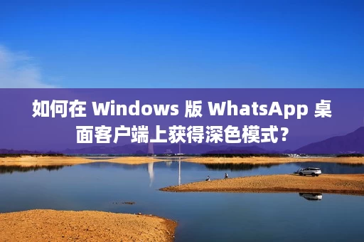 如何在 Windows 版 WhatsApp 桌面客户端上获得深色模式？