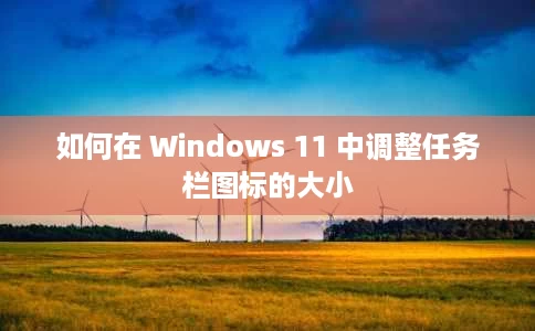 如何在 Windows 11 中调整任务栏图标的大小
