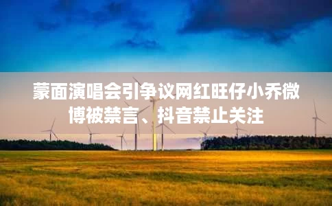 蒙面演唱会引争议网红旺仔小乔微博被禁言、抖音禁止关注 蒙面演唱会引争议网红旺仔小乔微博被禁言、抖音禁止关注