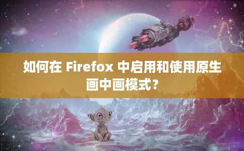 如何在 Firefox 中启用和使用原生画中画模式？