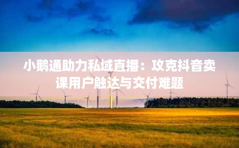 小鹅通助力私域直播:攻克抖音卖课用户触达与交付难题 小鹅通助力私域直播:攻克抖音卖课用户触达与交付难题