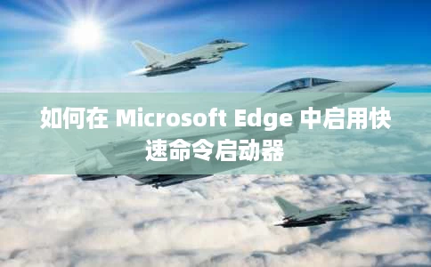 如何在 Microsoft Edge 中启用快速命令启动器