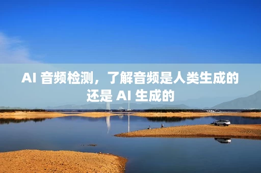 AI 音频检测，了解音频是人类生成的还是 AI 生成的