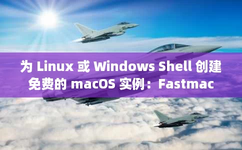 为 Linux 或 Windows Shell 创建免费的 macOS 实例:Fastmac 为 Linux 或 Windows Shell 创建免费的 macOS 实例:Fastmac