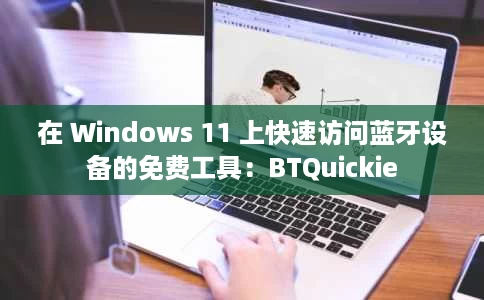 在 Windows 11 上快速访问蓝牙设备的免费工具:BTQuickie 在 Windows 11 上快速访问蓝牙设备的免费工具:BTQuickie