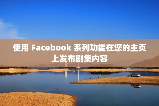 使用 Facebook 系列功能在您的主页上发布剧集内容 使用 Facebook 系列功能在您的主页上发布剧集内容