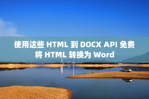 使用这些 HTML 到 DOCX API 免费将 HTML 转换为 Word