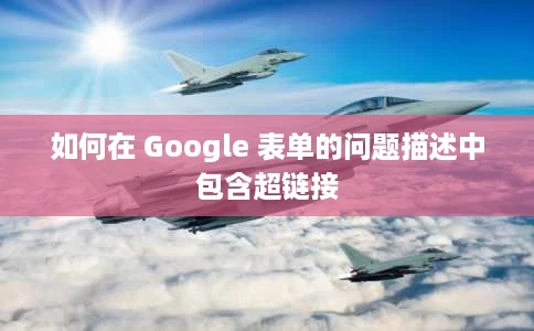 如何在 Google 表单的问题描述中包含超链接