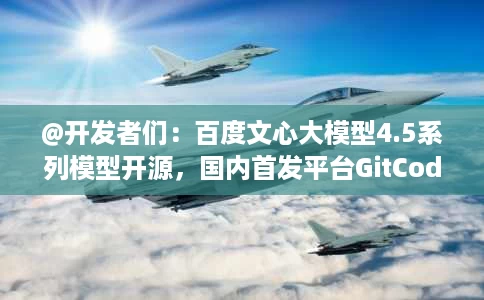 @开发者们:百度文心大模型4.5系列模型开源,国内首发平台GitCode现已开放下载! @开发者们:百度文心大模型4.5系列模型开源,国内首发平台GitCode现已开放下载!