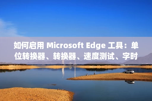 如何启用 Microsoft Edge 工具:单位转换器、转换器、速度测试、字时钟 如何启用 Microsoft Edge 工具:单位转换器、转换器、速度测试、字时钟