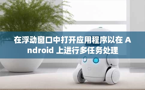 在浮动窗口中打开应用程序以在 Android 上进行多任务处理 在浮动窗口中打开应用程序以在 Android 上进行多任务处理