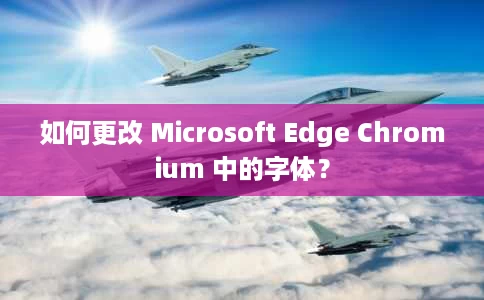 如何更改 Microsoft Edge Chromium 中的字体？