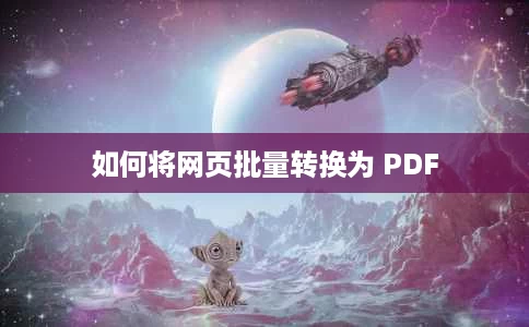 如何将网页批量转换为 PDF 如何将网页批量转换为 PDF