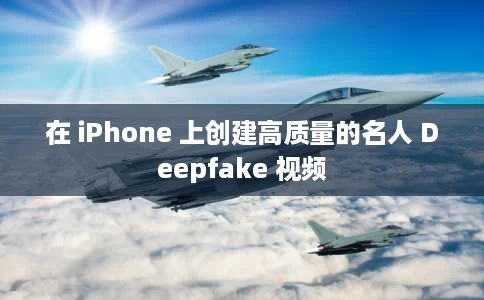 在 iPhone 上创建高质量的名人 Deepfake 视频
