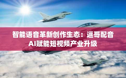 智能语音革新创作生态:逗哥配音AI赋能短视频产业升级 智能语音革新创作生态:逗哥配音AI赋能短视频产业升级
