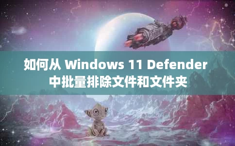 如何从 Windows 11 Defender 中批量排除文件和文件夹