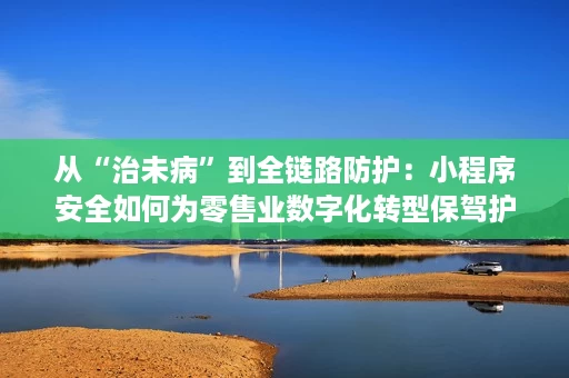 从“治未病”到全链路防护:小程序安全如何为零售业数字化转型保驾护航? 从“治未病”到全链路防护:小程序安全如何为零售业数字化转型保驾护航?