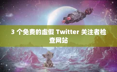 3 个免费的虚假 Twitter 关注者检查网站 3 个免费的虚假 Twitter 关注者检查网站