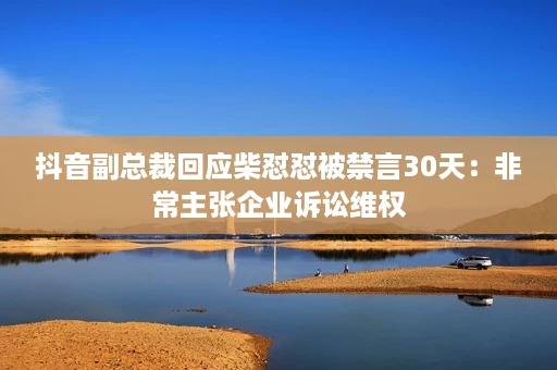 抖音副总裁回应柴怼怼被禁言30天:非常主张企业诉讼维权 抖音副总裁回应柴怼怼被禁言30天:非常主张企业诉讼维权