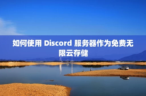 如何使用 Discord 服务器作为免费无限云存储