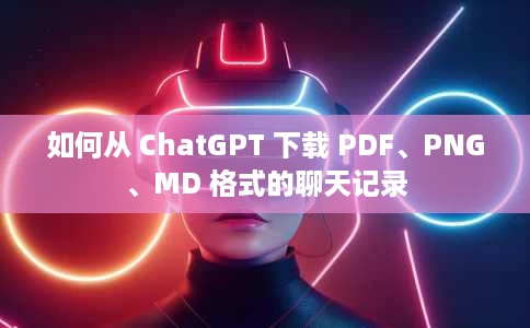 如何从 ChatGPT 下载 PDF、PNG、MD 格式的聊天记录