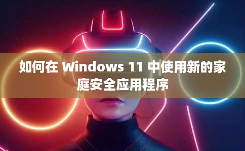 如何在 Windows 11 中使用新的家庭安全应用程序 如何在 Windows 11 中使用新的家庭安全应用程序