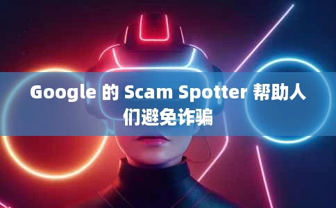 Google 的 Scam Spotter 帮助人们避免诈骗 Google 的 Scam Spotter 帮助人们避免诈骗