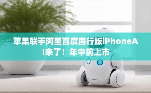 苹果联手阿里百度国行版iPhoneAI来了!年中前上市 苹果联手阿里百度国行版iPhoneAI来了!年中前上市