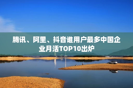 腾讯、阿里、抖音谁用户最多中国企业月活TOP10出炉 腾讯、阿里、抖音谁用户最多中国企业月活TOP10出炉