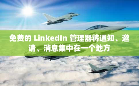 免费的 LinkedIn 管理器将通知、邀请、消息集中在一个地方 免费的 LinkedIn 管理器将通知、邀请、消息集中在一个地方