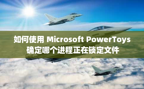 如何使用 Microsoft PowerToys 确定哪个进程正在锁定文件 如何使用 Microsoft PowerToys 确定哪个进程正在锁定文件