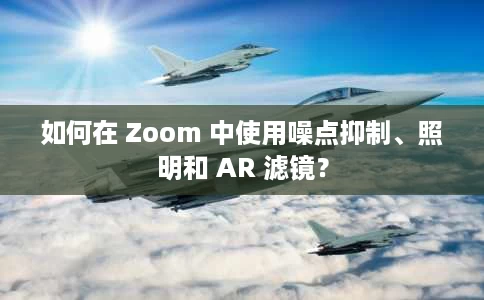如何在 Zoom 中使用噪点抑制、照明和 AR 滤镜? 如何在 Zoom 中使用噪点抑制、照明和 AR 滤镜?