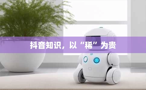 抖音知识，以“稀”为贵