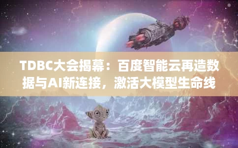 TDBC大会揭幕:百度智能云再造数据与AI新连接,激活大模型生命线 TDBC大会揭幕:百度智能云再造数据与AI新连接,激活大模型生命线
