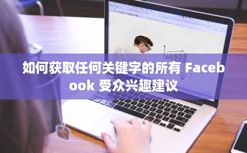 如何获取任何关键字的所有 Facebook 受众兴趣建议 如何获取任何关键字的所有 Facebook 受众兴趣建议