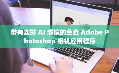 带有实时 AI 滤镜的免费 Adobe Photoshop 相机应用程序 带有实时 AI 滤镜的免费 Adobe Photoshop 相机应用程序