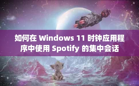 如何在 Windows 11 时钟应用程序中使用 Spotify 的集中会话 如何在 Windows 11 时钟应用程序中使用 Spotify 的集中会话